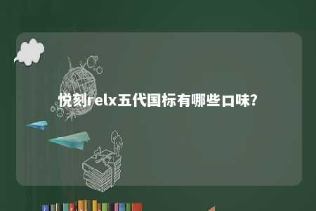 悦刻relx五代国标有哪些口味？ 